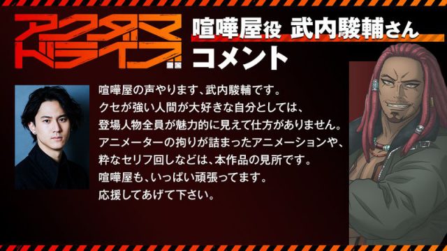 喧嘩屋の声やります、武内駿輔です。 クセが強い人間が大好きな自分としては、登場人物全員が魅力的に見えて仕方がありません。 アニメーターの拘りが詰まったアニメーションや、粋なセリフ回しなどは、本作品の見所です。 喧嘩屋も、いっぱい頑張ってます。応援してあげて下さい。