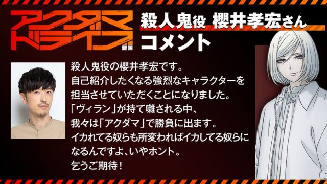 殺人鬼役の櫻井孝宏です。 自己紹介したくなる強烈なキャラクターを担当させていただくことになりました。 「ヴィラン」が持て囃される中、我々は「アクダマ」で勝負に出ます。 イカれてる奴らも所変わればイカしてる奴らになるんですよ、いやホント。 乞うご期待！